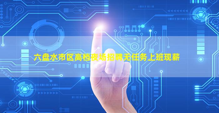 六盘水市区高档夜场招聘无任务上班现薪